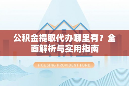 雨花台公积金提取代办哪里有？全面解析与实用指南