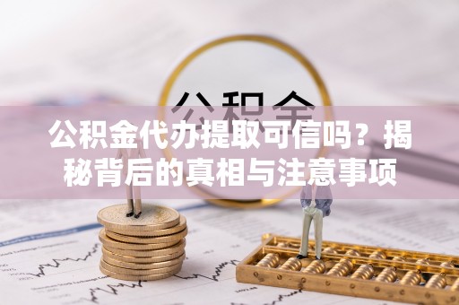 雨花台公积金代办提取可信吗？揭秘背后的真相与注意事项