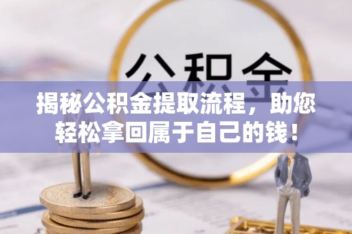 雨花台揭秘公积金提取流程，助您轻松拿回属于自己的钱！