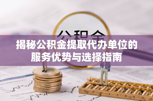 雨花台揭秘公积金提取代办单位的服务优势与选择指南