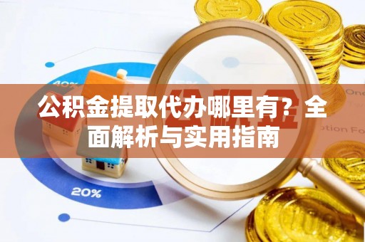 雨花台公积金提取代办哪里有？全面解析与实用指南