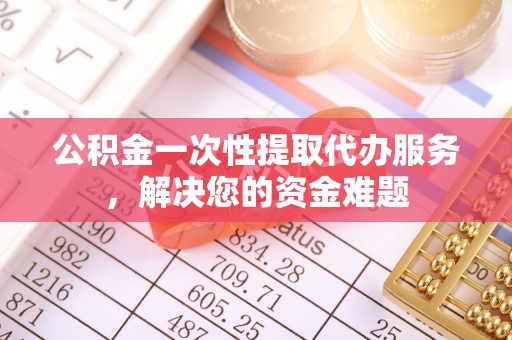雨花台公积金一次性提取代办服务，解决您的资金难题