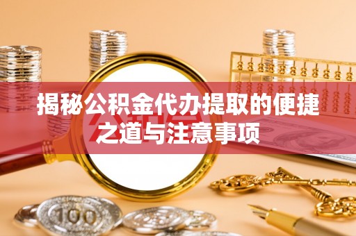 雨花台揭秘公积金代办提取的便捷之道与注意事项