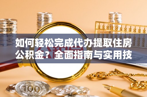 雨花台如何轻松完成代办提取住房公积金？全面指南与实用技巧