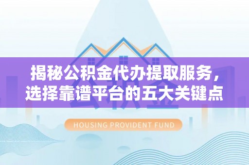 雨花台揭秘公积金代办提取服务，选择靠谱平台的五大关键点