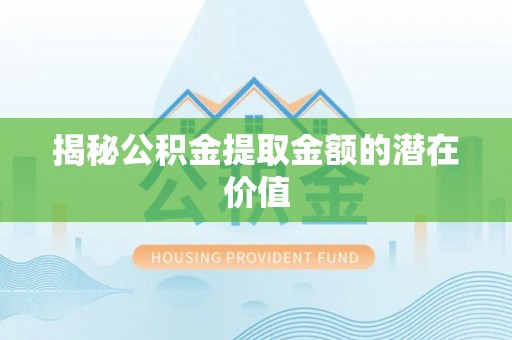 雨花台揭秘公积金提取金额的潜在价值