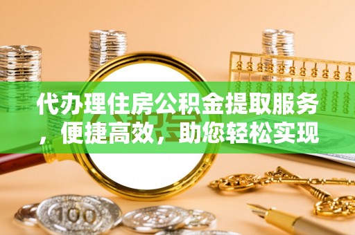 雨花台代办理住房公积金提取服务，便捷高效，助您轻松实现资金规划