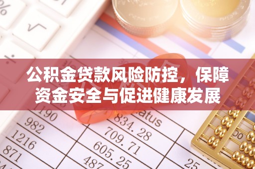 雨花台公积金贷款风险防控，保障资金安全与促进健康发展