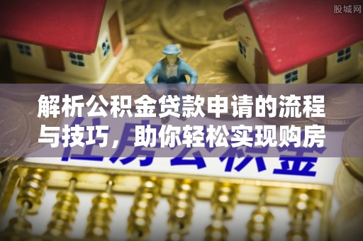 雨花台解析公积金贷款申请的流程与技巧，助你轻松实现购房梦想