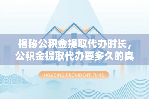 雨花台揭秘公积金提取代办时长，公积金提取代办要多久的真相与攻略