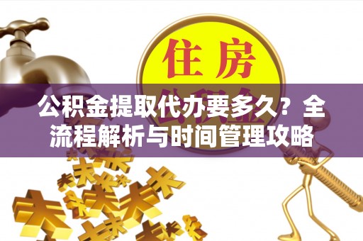 雨花台公积金提取代办要多久？全流程解析与时间管理攻略