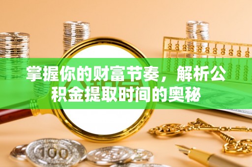 雨花台掌握你的财富节奏，解析公积金提取时间的奥秘