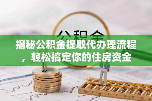 雨花台揭秘公积金提取代办理流程，轻松搞定你的住房资金
