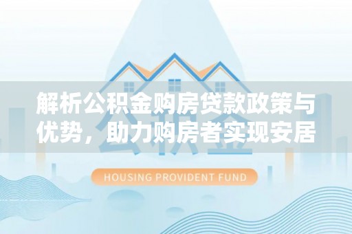 雨花台解析公积金购房贷款政策与优势，助力购房者实现安居梦想