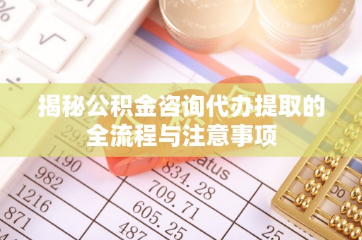 雨花台揭秘公积金咨询代办提取的全流程与注意事项