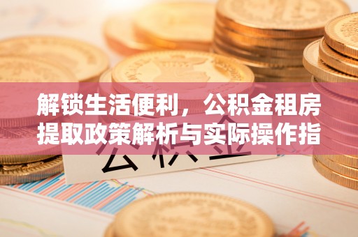 雨花台解锁生活便利，公积金租房提取政策解析与实际操作指南