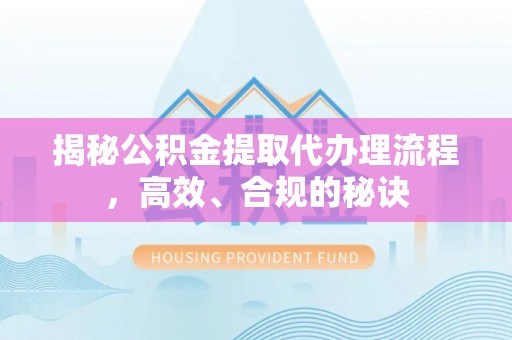 雨花台揭秘公积金提取代办理流程，高效、合规的秘诀