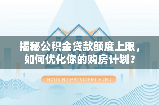 雨花台揭秘公积金贷款额度上限，如何优化你的购房计划？