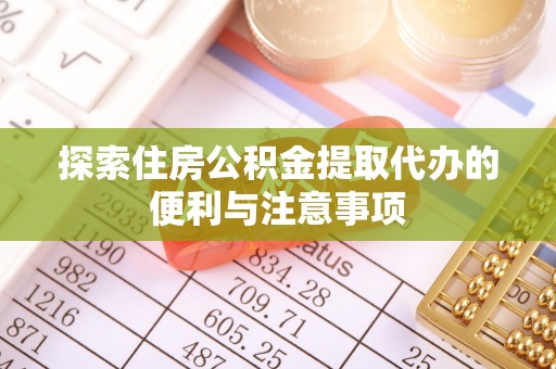 雨花台探索住房公积金提取代办的便利与注意事项