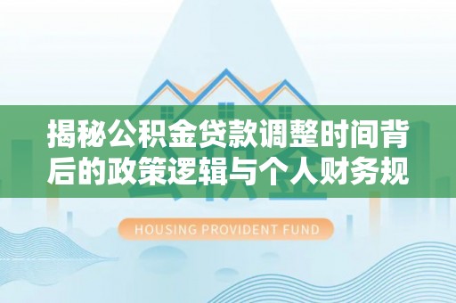 雨花台揭秘公积金贷款调整时间背后的政策逻辑与个人财务规划