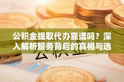 雨花台公积金提取代办靠谱吗？深入解析服务背后的真相与选择指南