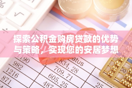 雨花台探索公积金购房贷款的优势与策略，实现您的安居梦想