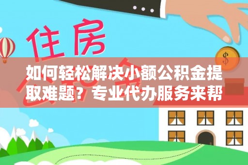 雨花台如何轻松解决小额公积金提取难题？专业代办服务来帮忙