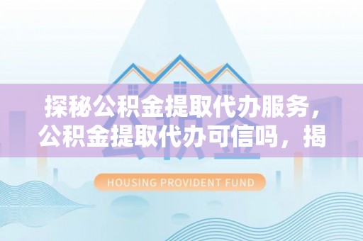 雨花台探秘公积金提取代办服务，公积金提取代办可信吗，揭秘真相与选择指南
