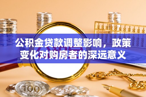 雨花台公积金贷款调整影响，政策变化对购房者的深远意义