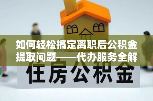 雨花台如何轻松搞定离职后公积金提取问题——代办服务全解析