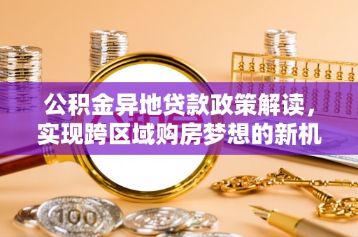 雨花台公积金异地贷款政策解读，实现跨区域购房梦想的新机遇