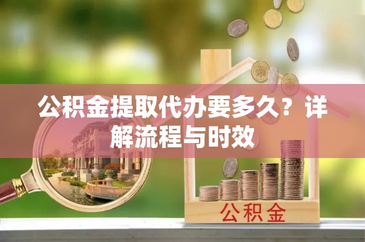 雨花台公积金提取代办要多久？详解流程与时效