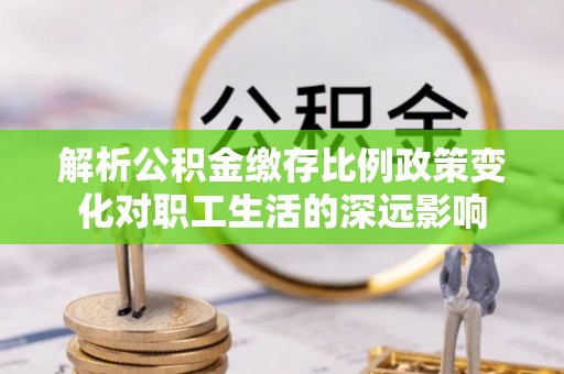 雨花台解析公积金缴存比例政策变化对职工生活的深远影响