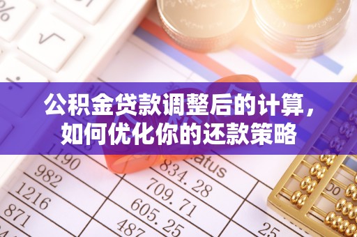 雨花台公积金贷款调整后的计算，如何优化你的还款策略