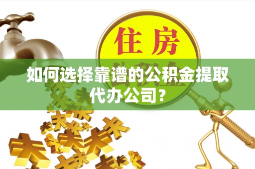 雨花台如何选择靠谱的公积金提取代办公司？