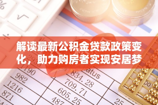 雨花台解读最新公积金贷款政策变化，助力购房者实现安居梦想