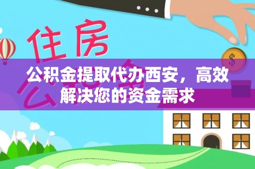 雨花台公积金提取代办西安，高效解决您的资金需求