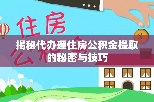 雨花台揭秘代办理住房公积金提取的秘密与技巧