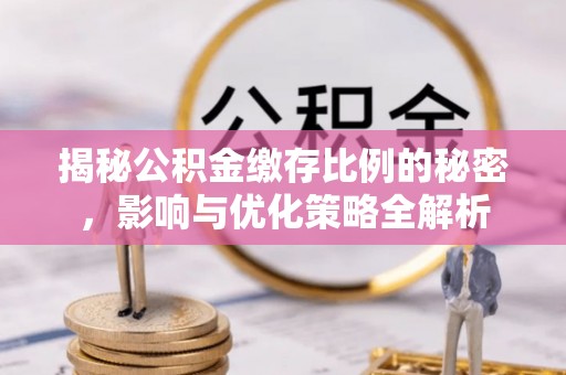 雨花台揭秘公积金缴存比例的秘密，影响与优化策略全解析