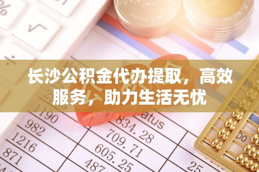 雨花台长沙公积金代办提取，高效服务，助力生活无忧