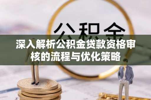 雨花台深入解析公积金贷款资格审核的流程与优化策略