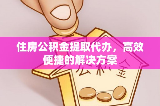 雨花台住房公积金提取代办，高效便捷的解决方案
