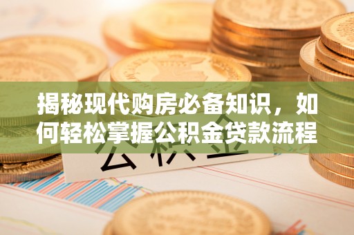 雨花台揭秘现代购房必备知识，如何轻松掌握公积金贷款流程