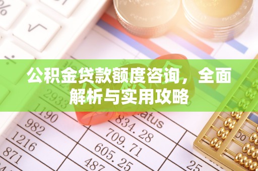 雨花台公积金贷款额度咨询，全面解析与实用攻略