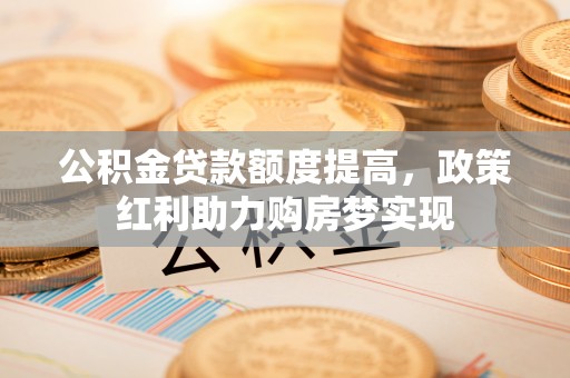 雨花台公积金贷款额度提高，政策红利助力购房梦实现