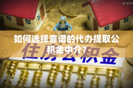 雨花台如何选择靠谱的代办提取公积金中介？
