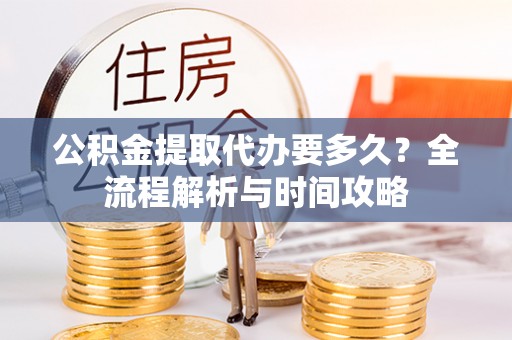 雨花台公积金提取代办要多久？全流程解析与时间攻略