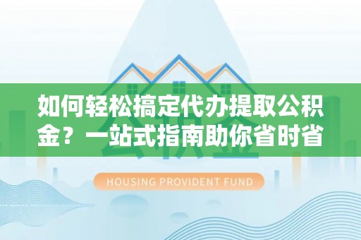 雨花台如何轻松搞定代办提取公积金？一站式指南助你省时省心