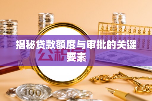 雨花台揭秘贷款额度与审批的关键要素