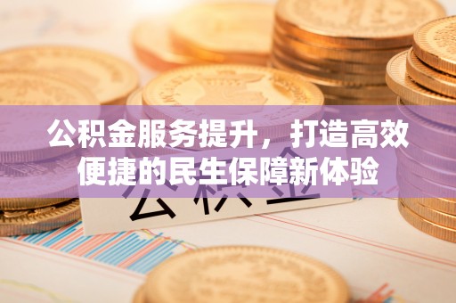 雨花台公积金服务提升，打造高效便捷的民生保障新体验